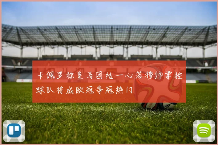 卡佩罗称皇马团结一心若穆帅掌控球队将成欧冠争冠热门