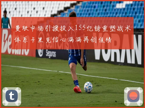 曼联中场引援投入155亿镑重塑战术体系卡里克信心满满再创佳绩