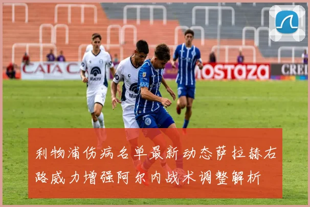 利物浦伤病名单最新动态萨拉赫右路威力增强阿尔内战术调整解析