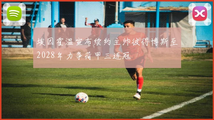 埃因霍温宣布续约主帅彼得博斯至2028年力争荷甲三连冠