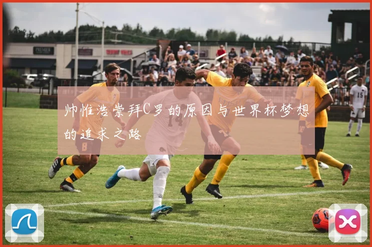 帅惟浩崇拜C罗的原因与世界杯梦想的追求之路