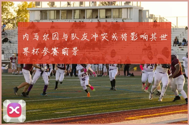 内马尔因与队友冲突或将影响其世界杯参赛前景