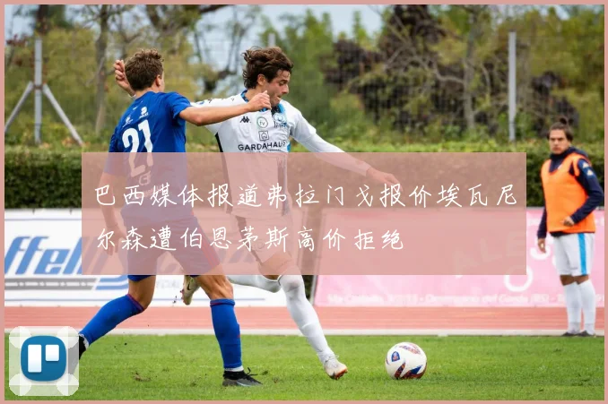 巴西媒体报道弗拉门戈报价埃瓦尼尔森遭伯恩茅斯高价拒绝