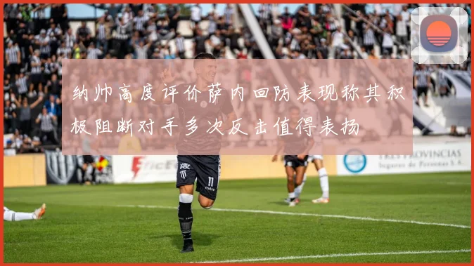 纳帅高度评价萨内回防表现称其积极阻断对手多次反击值得表扬