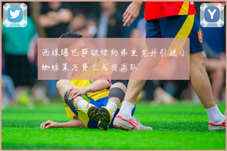 西媒曝巴萨欲续约弗里克并引进小蜘蛛莱万费兰或将离队