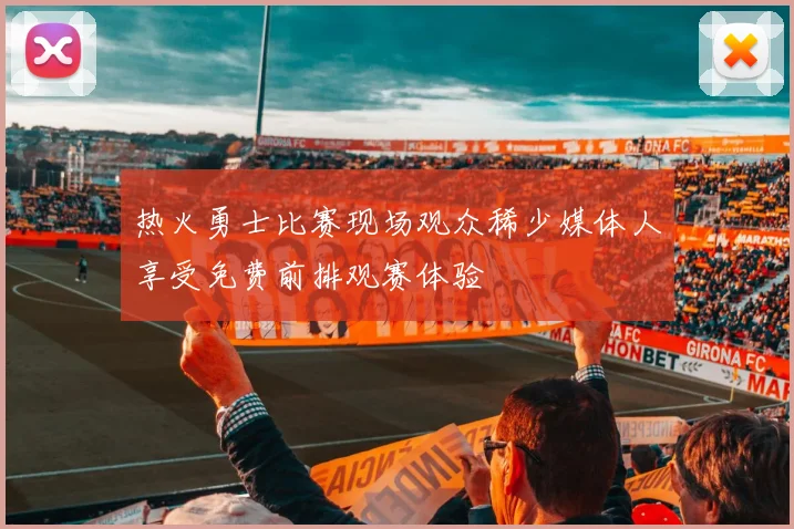 热火勇士比赛现场观众稀少媒体人享受免费前排观赛体验