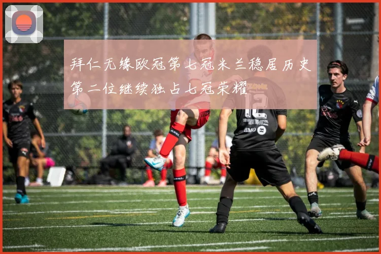 拜仁无缘欧冠第七冠米兰稳居历史第二位继续独占七冠荣耀