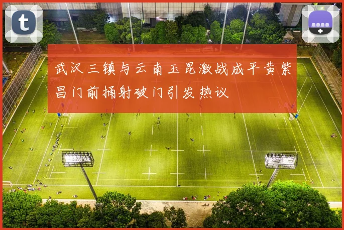 武汉三镇与云南玉昆激战成平黄紫昌门前捅射破门引发热议