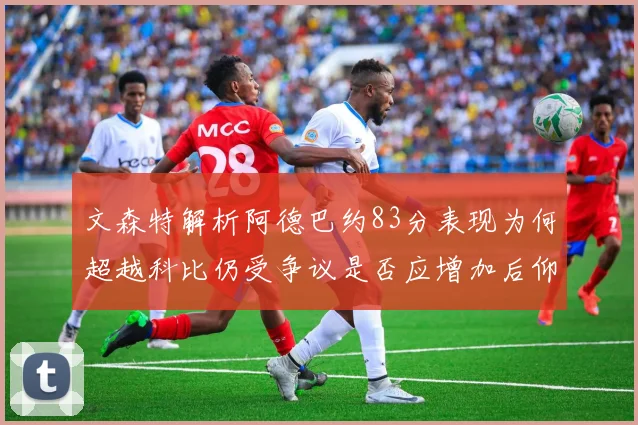 文森特解析阿德巴约83分表现为何超越科比仍受争议是否应增加后仰跳投比例