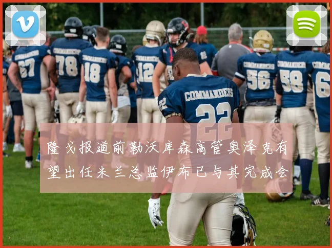 隆戈报道前勒沃库森高管奥泽克有望出任米兰总监伊布已与其完成会面