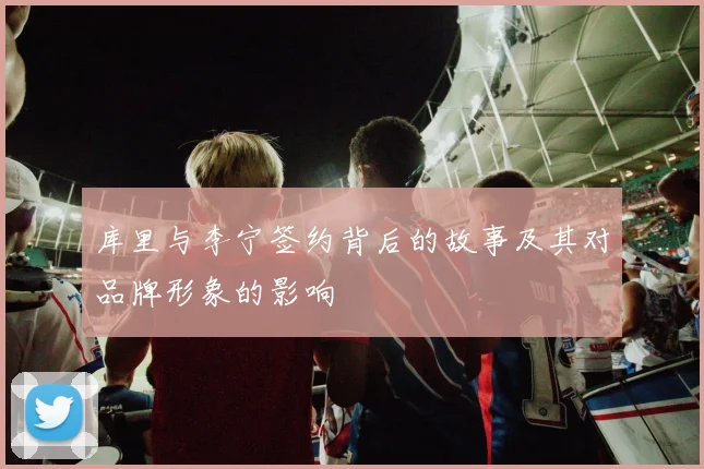 库里与李宁签约背后的故事及其对品牌形象的影响