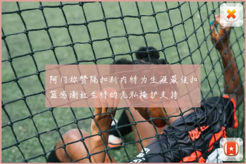 阿门称赞隔扣科内特为生涯最佳扣篮感谢杜兰特的无私掩护支持