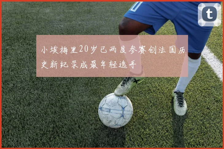 小埃梅里20岁已两度参赛创法国历史新纪录成最年轻选手