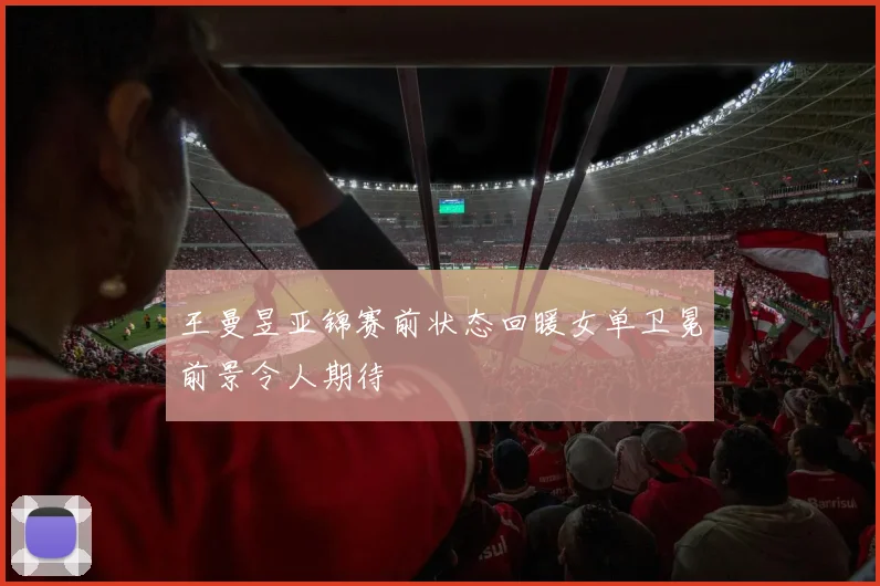 王曼昱亚锦赛前状态回暖女单卫冕前景令人期待