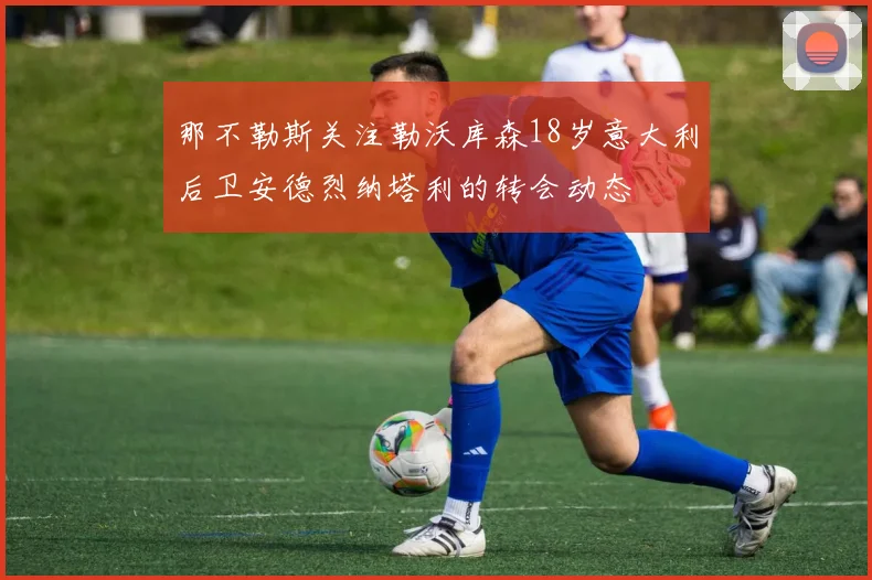 那不勒斯关注勒沃库森18岁意大利后卫安德烈纳塔利的转会动态
