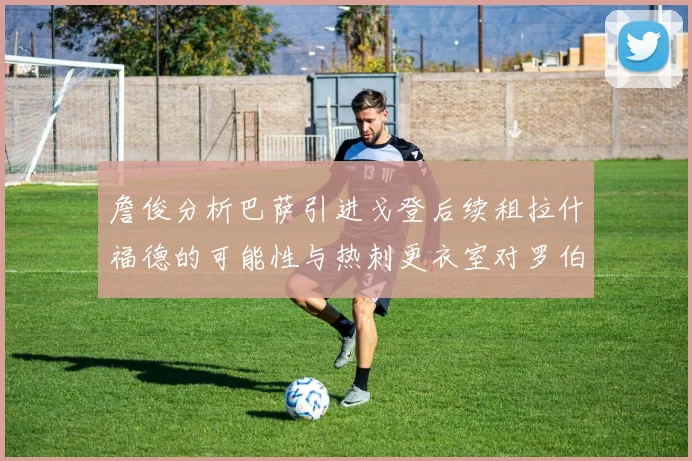 詹俊分析巴萨引进戈登后续租拉什福德的可能性与热刺更衣室对罗伯逊的需求