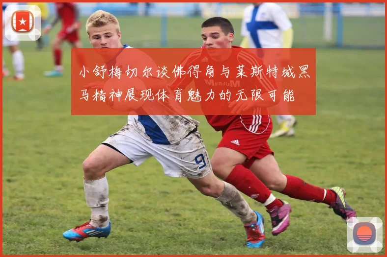 小舒梅切尔谈佛得角与莱斯特城黑马精神展现体育魅力的无限可能