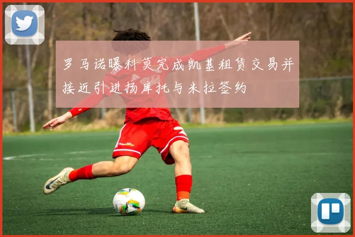 罗马诺曝科莫完成凯基租赁交易并接近引进扬库托与米拉签约