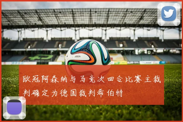 欧冠阿森纳与马竞次回合比赛主裁判确定为德国裁判希伯特