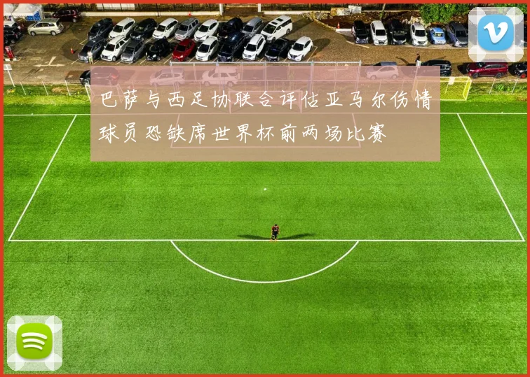 巴萨与西足协联合评估亚马尔伤情球员恐缺席世界杯前两场比赛