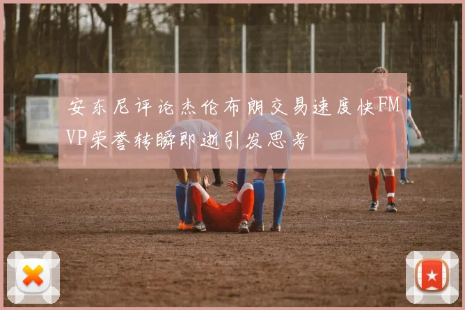 安东尼评论杰伦布朗交易速度快FMVP荣誉转瞬即逝引发思考