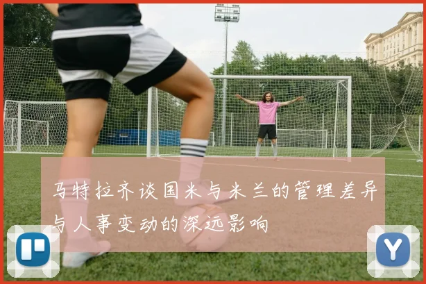 马特拉齐谈国米与米兰的管理差异与人事变动的深远影响