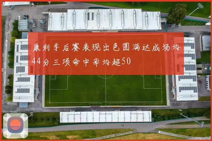 康利季后赛表现出色圆满达成场均44分三项命中率均超50
