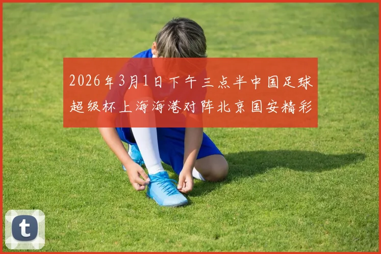 2026年3月1日下午三点半中国足球超级杯上海海港对阵北京国安精彩对决即将上演
