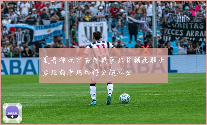夏普称坎宁安与奥萨尔将锁死骑士后场前者场均得分超32分