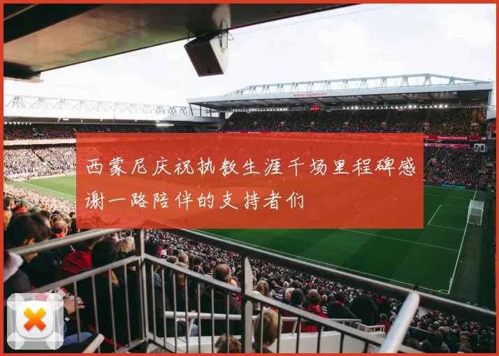 西蒙尼庆祝执教生涯千场里程碑感谢一路陪伴的支持者们