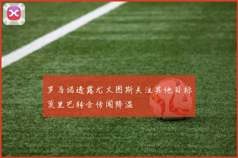 罗马诺透露尤文图斯关注其他目标莫里巴转会传闻降温